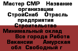 Мастер СМР › Название организации ­ СтройСнаб › Отрасль предприятия ­ Строительство › Минимальный оклад ­ 25 000 - Все города Работа » Вакансии   . Амурская обл.,Свободный г.